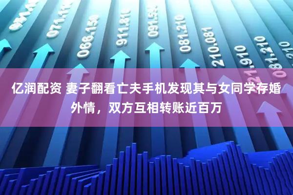亿润配资 妻子翻看亡夫手机发现其与女同学存婚外情,双方互相转账近百万
