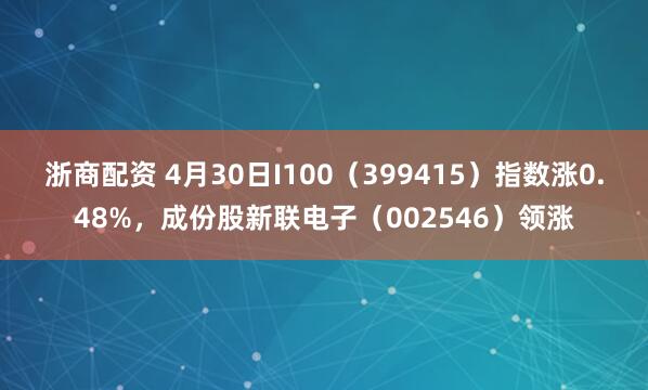 浙商配资 4月30日I100（399415）指数涨0.48%，成份股新联电子（002546）领涨