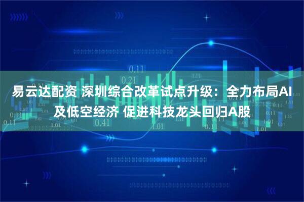 易云达配资 深圳综合改革试点升级：全力布局AI及低空经济 促进科技龙头回归A股