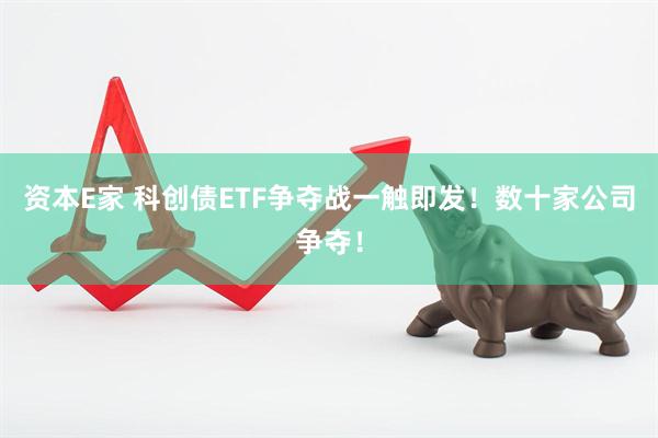 资本E家 科创债ETF争夺战一触即发！数十家公司争夺！