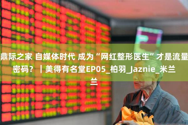 鼎际之家 自媒体时代 成为“网红整形医生”才是流量密码？｜美得有名堂EP05_柏羽_Jaznie_米兰