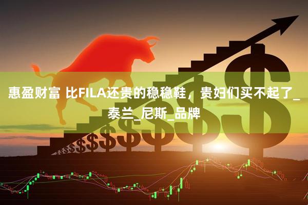 惠盈财富 比FILA还贵的稳稳鞋，贵妇们买不起了_泰兰_尼斯_品牌