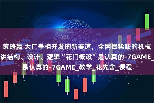 策略赢 大厂争相开发的新赛道，全网最稀缺的机械设计！手速要快！讲结构、设计、逻辑“花门概设”是认真的-7GAME_教学_花先舍_课程