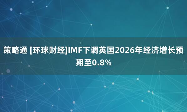 策略通 [环球财经]IMF下调英国2026年经济增长预期至0.8%