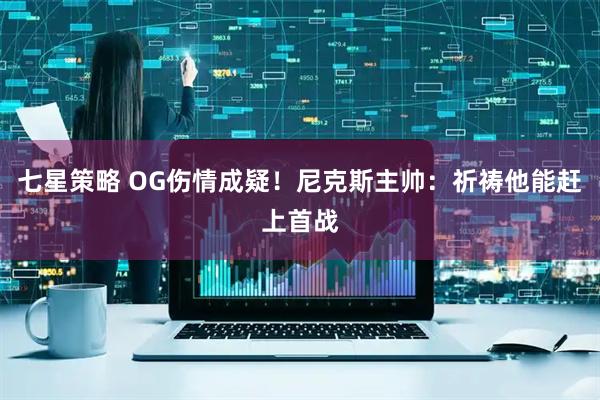 七星策略 OG伤情成疑！尼克斯主帅：祈祷他能赶上首战