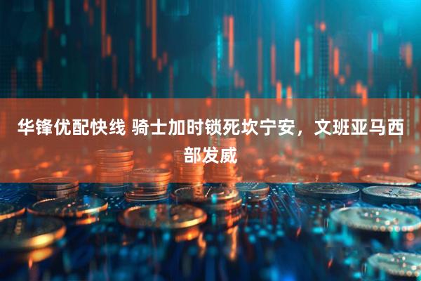 华锋优配快线 骑士加时锁死坎宁安，文班亚马西部发威