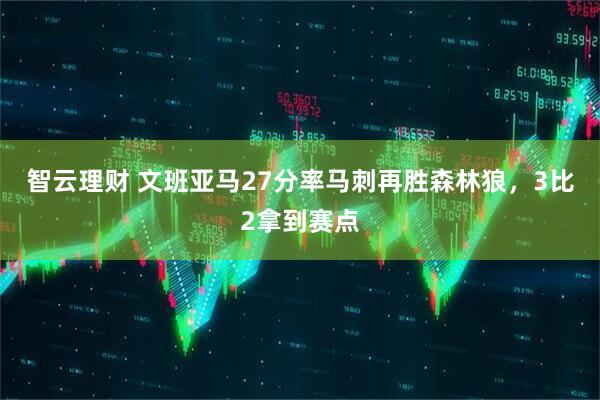 智云理财 文班亚马27分率马刺再胜森林狼，3比2拿到赛点